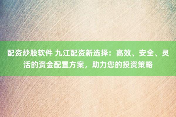 配资炒股软件 九江配资新选择：高效、安全、灵活的资金配置方案，助力您的投资策略