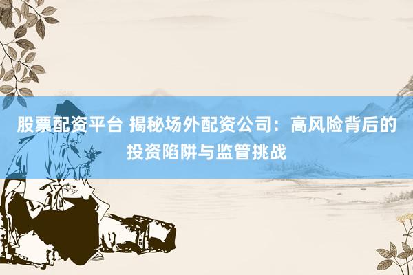 股票配资平台 揭秘场外配资公司：高风险背后的投资陷阱与监管挑战