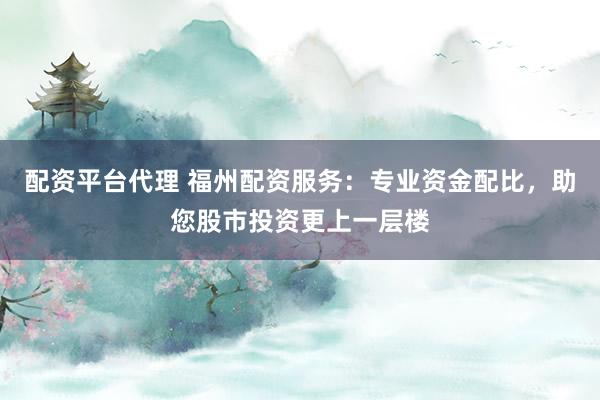 配资平台代理 福州配资服务：专业资金配比，助您股市投资更上一层楼