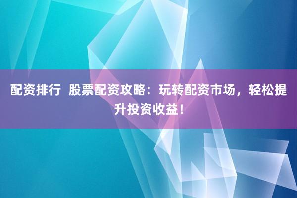 配资排行  股票配资攻略：玩转配资市场，轻松提升投资收益！