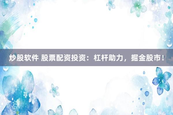 炒股软件 股票配资投资：杠杆助力，掘金股市！