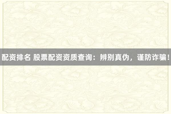 配资排名 股票配资资质查询：辨别真伪，谨防诈骗！