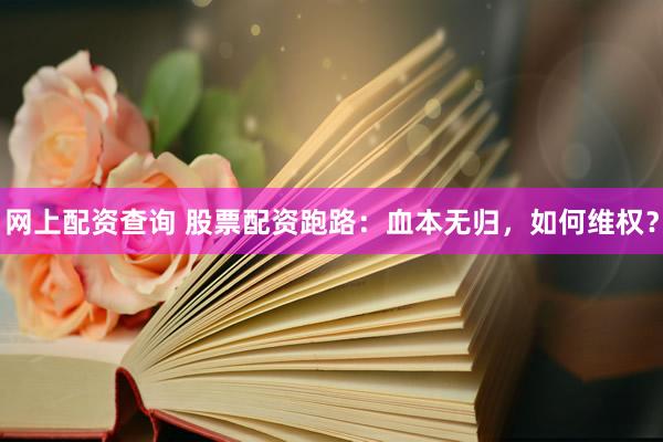 网上配资查询 股票配资跑路：血本无归，如何维权？