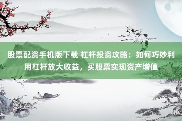 股票配资手机版下载 杠杆投资攻略：如何巧妙利用杠杆放大收益，买股票实现资产增值