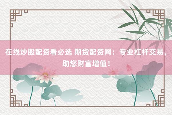 在线炒股配资看必选 期货配资网：专业杠杆交易，助您财富增值！