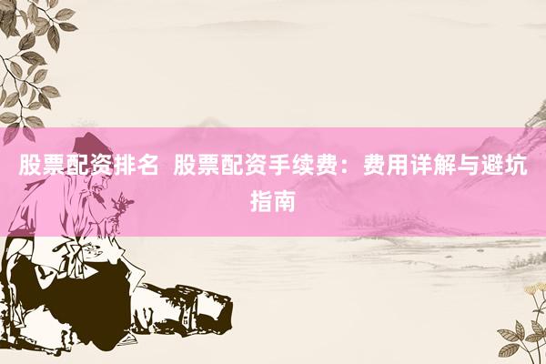 股票配资排名  股票配资手续费：费用详解与避坑指南