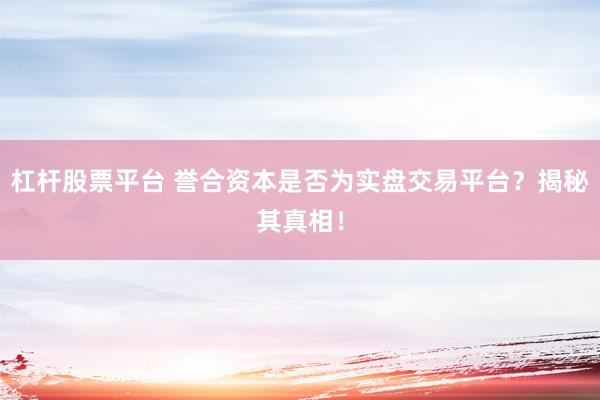 杠杆股票平台 誉合资本是否为实盘交易平台？揭秘其真相！