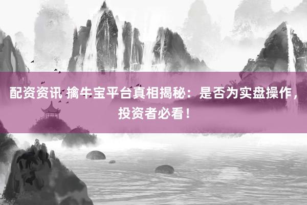 配资资讯 擒牛宝平台真相揭秘：是否为实盘操作，投资者必看！