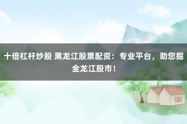 十倍杠杆炒股 黑龙江股票配资：专业平台，助您掘金龙江股市！