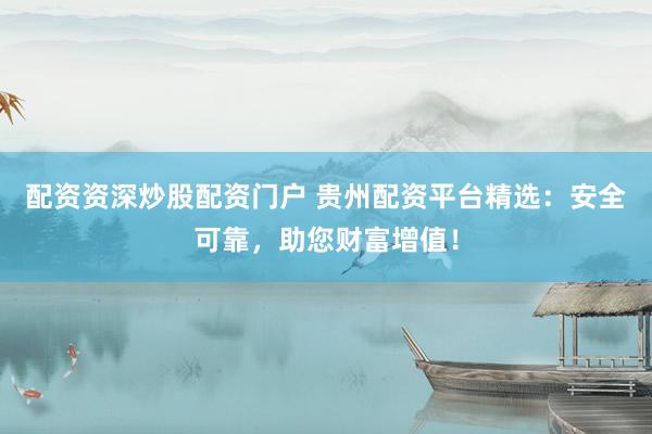 配资资深炒股配资门户 贵州配资平台精选：安全可靠，助您财富增值！