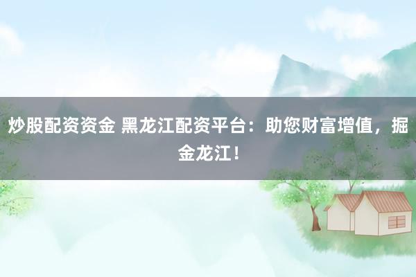 炒股配资资金 黑龙江配资平台：助您财富增值，掘金龙江！