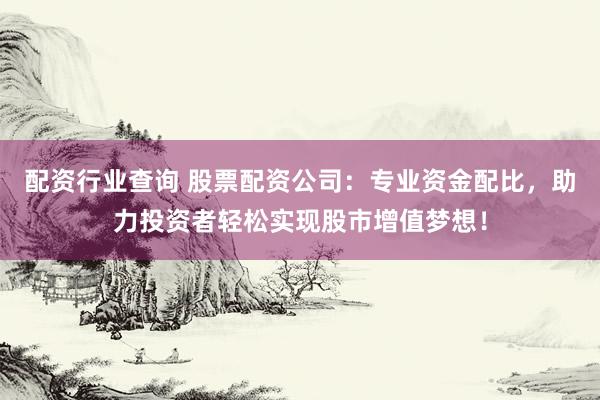 配资行业查询 股票配资公司：专业资金配比，助力投资者轻松实现股市增值梦想！