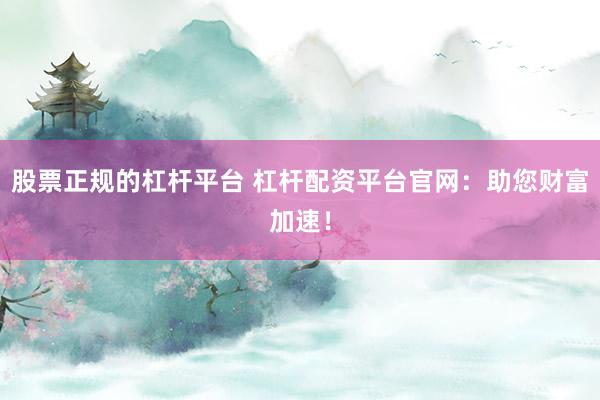 股票正规的杠杆平台 杠杆配资平台官网：助您财富加速！