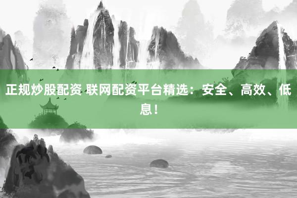 正规炒股配资 联网配资平台精选：安全、高效、低息！