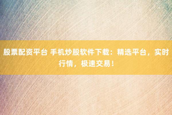 股票配资平台 手机炒股软件下载：精选平台，实时行情，极速交易！