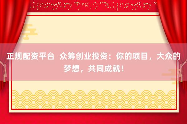 正规配资平台  众筹创业投资：你的项目，大众的梦想，共同成就！