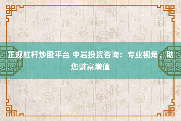 正规杠杆炒股平台 中岩投资咨询：专业视角，助您财富增值