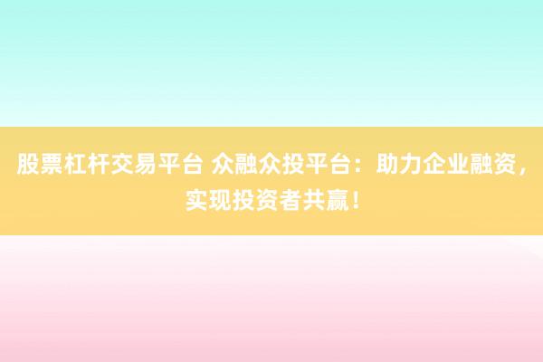 股票杠杆交易平台 众融众投平台：助力企业融资，实现投资者共赢！