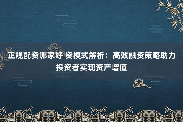 正规配资哪家好 资模式解析：高效融资策略助力投资者实现资产增值