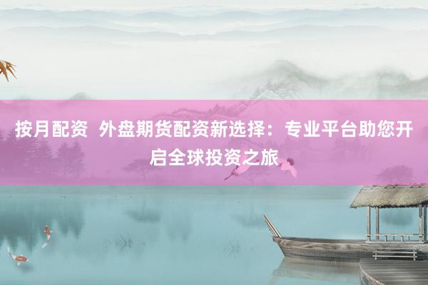 按月配资  外盘期货配资新选择：专业平台助您开启全球投资之旅