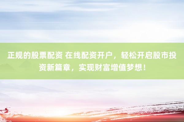 正规的股票配资 在线配资开户，轻松开启股市投资新篇章，实现财富增值梦想！