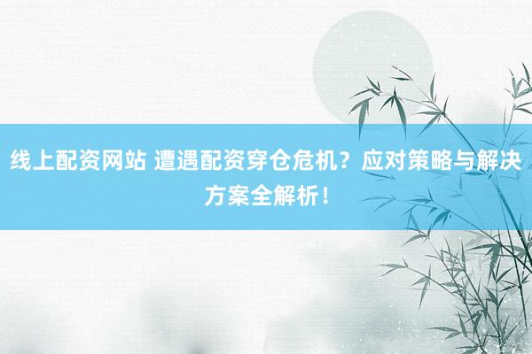 线上配资网站 遭遇配资穿仓危机？应对策略与解决方案全解析！