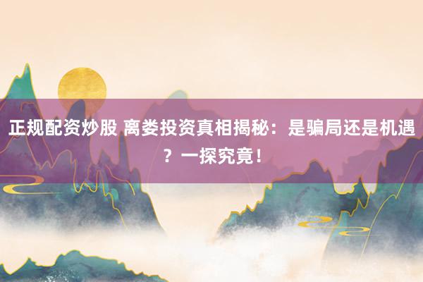 正规配资炒股 离娄投资真相揭秘：是骗局还是机遇？一探究竟！