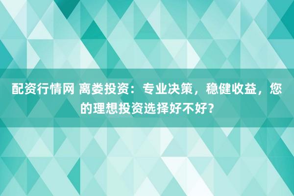 配资行情网 离娄投资：专业决策，稳健收益，您的理想投资选择好不好？