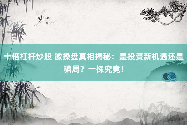 十倍杠杆炒股 徽操盘真相揭秘：是投资新机遇还是骗局？一探究竟！