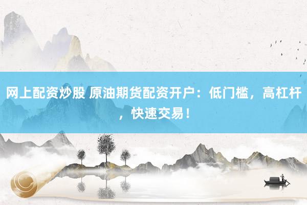 网上配资炒股 原油期货配资开户：低门槛，高杠杆，快速交易！