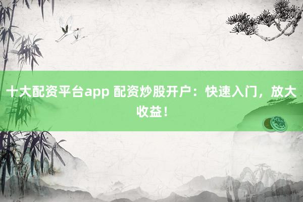 十大配资平台app 配资炒股开户：快速入门，放大收益！