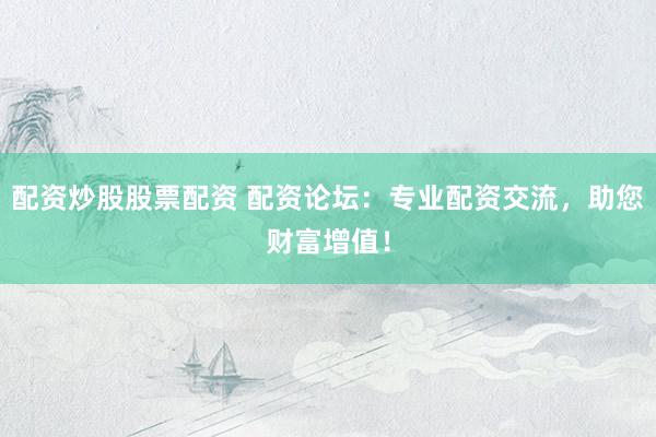 配资炒股股票配资 配资论坛：专业配资交流，助您财富增值！