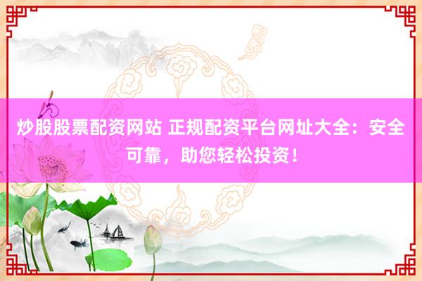 炒股股票配资网站 正规配资平台网址大全：安全可靠，助您轻松投资！