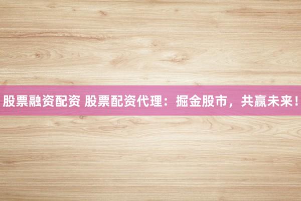 股票融资配资 股票配资代理：掘金股市，共赢未来！