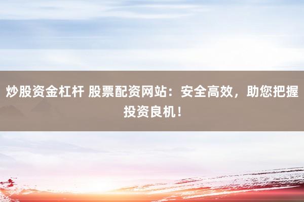 炒股资金杠杆 股票配资网站：安全高效，助您把握投资良机！