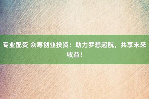 专业配资 众筹创业投资：助力梦想起航，共享未来收益！