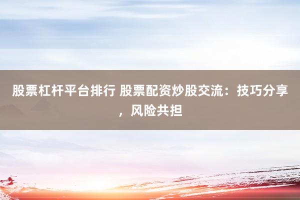 股票杠杆平台排行 股票配资炒股交流：技巧分享，风险共担