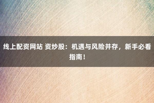 线上配资网站 资炒股：机遇与风险并存，新手必看指南！
