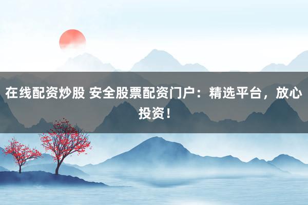 在线配资炒股 安全股票配资门户：精选平台，放心投资！