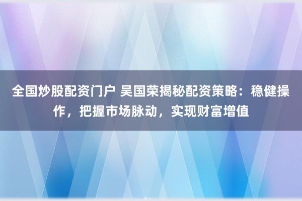 全国炒股配资门户 吴国荣揭秘配资策略：稳健操作，把握市场脉动，实现财富增值
