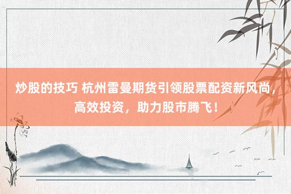 炒股的技巧 杭州雷曼期货引领股票配资新风尚，高效投资，助力股市腾飞！