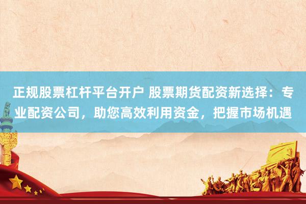 正规股票杠杆平台开户 股票期货配资新选择：专业配资公司，助您高效利用资金，把握市场机遇