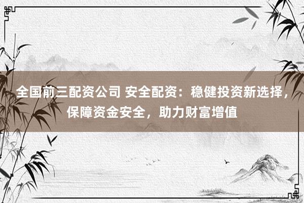 全国前三配资公司 安全配资：稳健投资新选择，保障资金安全，助力财富增值