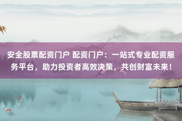安全股票配资门户 配资门户：一站式专业配资服务平台，助力投资者高效决策，共创财富未来！