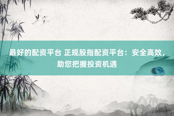 最好的配资平台 正规股指配资平台：安全高效，助您把握投资机遇