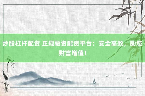 炒股杠杆配资 正规融资配资平台：安全高效，助您财富增值！