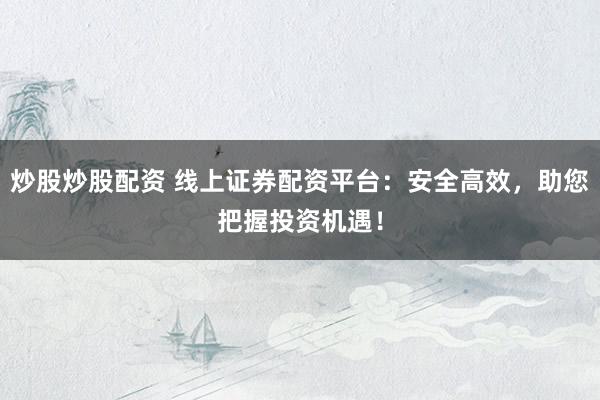 炒股炒股配资 线上证券配资平台：安全高效，助您把握投资机遇！