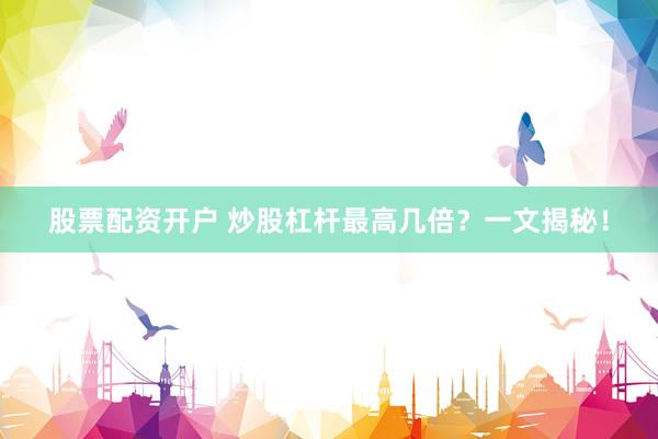 股票配资开户 炒股杠杆最高几倍？一文揭秘！
