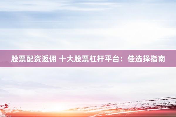 股票配资返佣 十大股票杠杆平台：佳选择指南