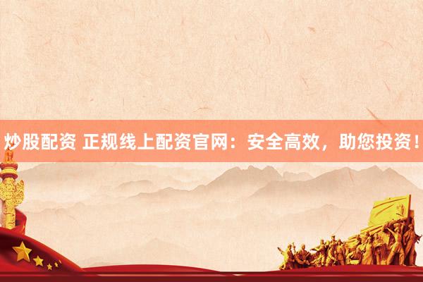 炒股配资 正规线上配资官网：安全高效，助您投资！